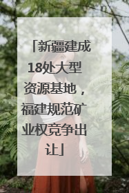 新疆建成18处大型资源基地，福建规范矿业权竞争出让